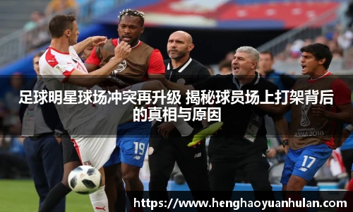 足球明星球场冲突再升级 揭秘球员场上打架背后的真相与原因