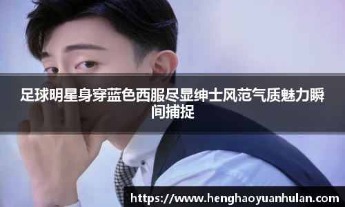 足球明星身穿蓝色西服尽显绅士风范气质魅力瞬间捕捉