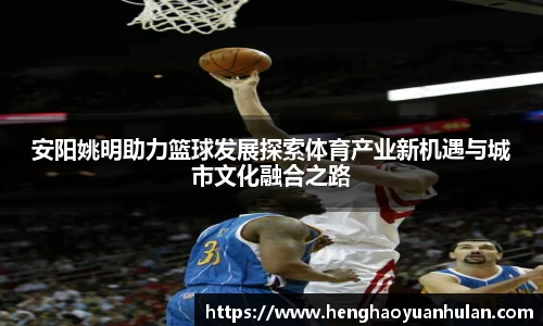 安阳姚明助力篮球发展探索体育产业新机遇与城市文化融合之路