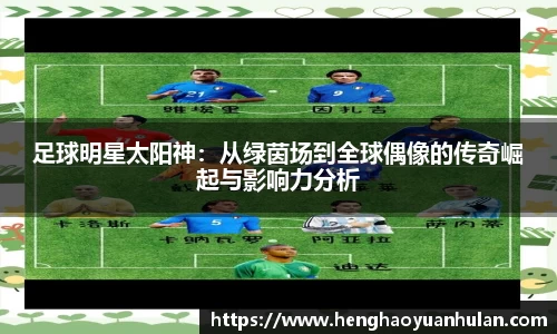 足球明星太阳神：从绿茵场到全球偶像的传奇崛起与影响力分析