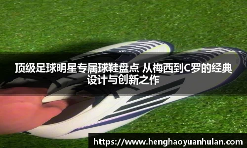 顶级足球明星专属球鞋盘点 从梅西到C罗的经典设计与创新之作