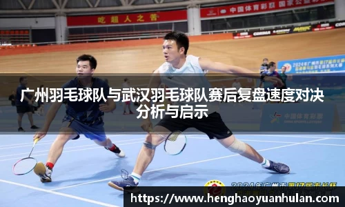 广州羽毛球队与武汉羽毛球队赛后复盘速度对决分析与启示