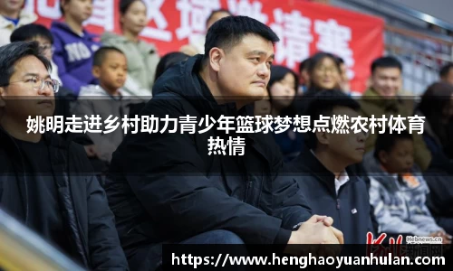 姚明走进乡村助力青少年篮球梦想点燃农村体育热情