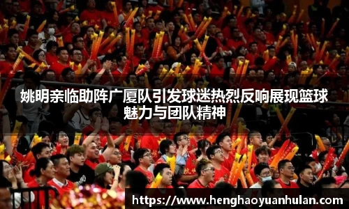 姚明亲临助阵广厦队引发球迷热烈反响展现篮球魅力与团队精神