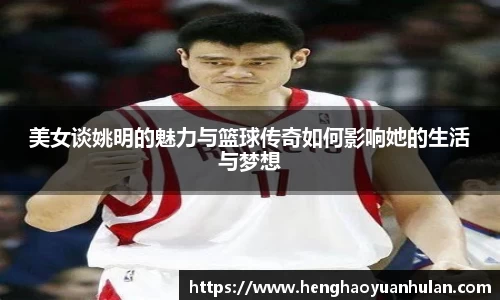 美女谈姚明的魅力与篮球传奇如何影响她的生活与梦想