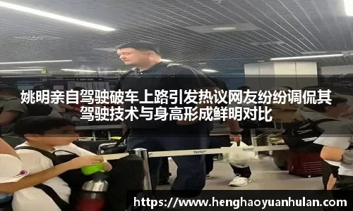 姚明亲自驾驶破车上路引发热议网友纷纷调侃其驾驶技术与身高形成鲜明对比