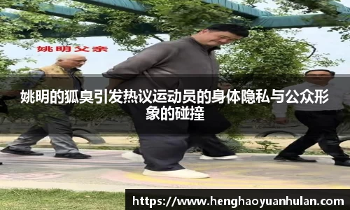 姚明的狐臭引发热议运动员的身体隐私与公众形象的碰撞