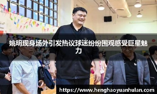 姚明现身场外引发热议球迷纷纷围观感受巨星魅力