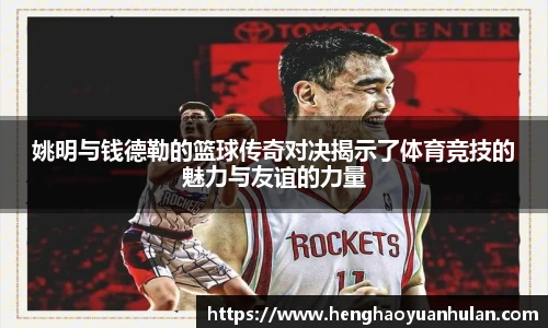姚明与钱德勒的篮球传奇对决揭示了体育竞技的魅力与友谊的力量