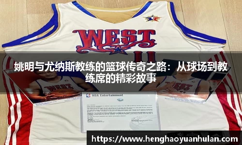 姚明与尤纳斯教练的篮球传奇之路：从球场到教练席的精彩故事