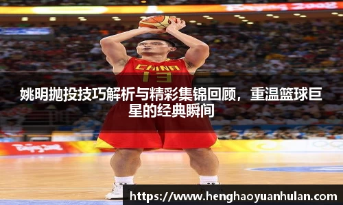 姚明抛投技巧解析与精彩集锦回顾，重温篮球巨星的经典瞬间