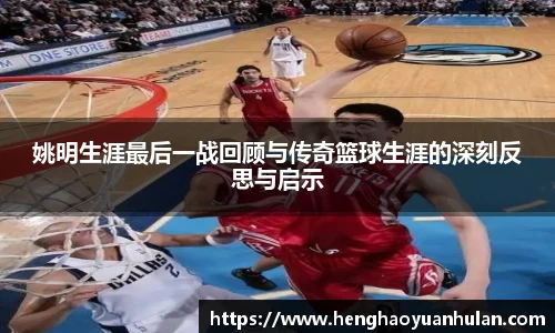 姚明生涯最后一战回顾与传奇篮球生涯的深刻反思与启示