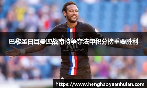 巴黎圣日耳曼迎战南特争夺法甲积分榜重要胜利