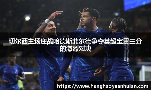 切尔西主场迎战哈德斯菲尔德争夺英超宝贵三分的激烈对决