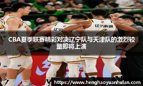 CBA夏季联赛精彩对决辽宁队与天津队的激烈较量即将上演