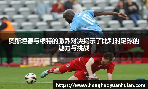 奥斯坦德与根特的激烈对决揭示了比利时足球的魅力与挑战